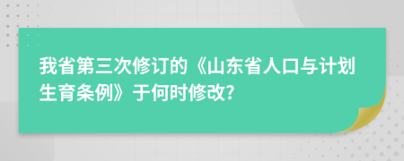 我省第三次修订的《山东省人口与计划生育条例》于何时修改?