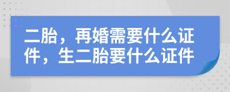 二胎，再婚需要什么证件，生二胎要什么证件