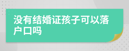 没有结婚证孩子可以落户口吗