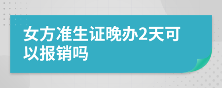 女方准生证晚办2天可以报销吗