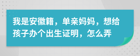 我是安徽籍，单亲妈妈，想给孩子办个出生证明，怎么弄