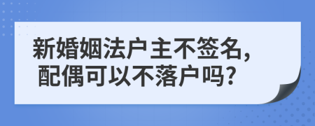 新婚姻法户主不签名, 配偶可以不落户吗?