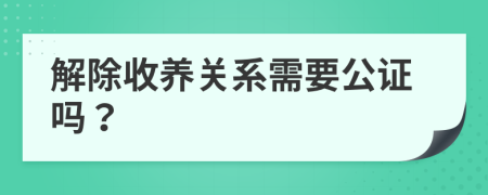 解除收养关系需要公证吗？