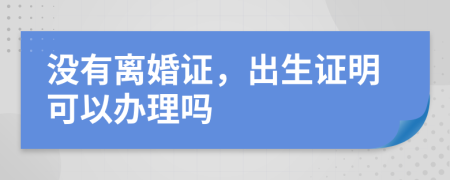 没有离婚证，出生证明可以办理吗