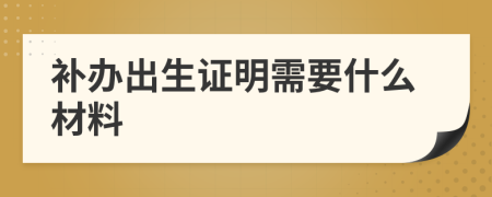 补办出生证明需要什么材料