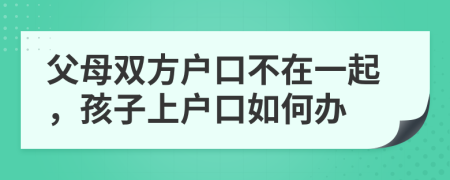 父母双方户口不在一起，孩子上户口如何办