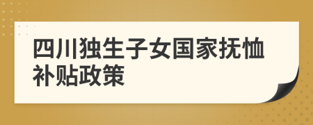 四川独生子女国家抚恤补贴政策