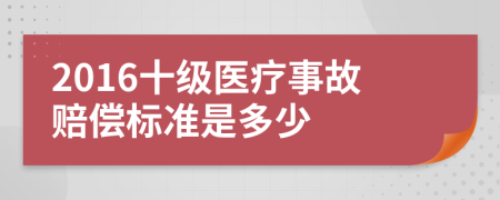 2016十级医疗事故赔偿标准是多少