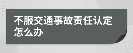 不服交通事故责任认定怎么办