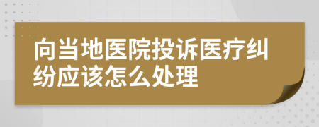 向当地医院投诉医疗纠纷应该怎么处理