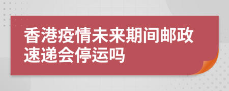 香港疫情未来期间邮政速递会停运吗