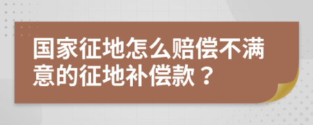 国家征地怎么赔偿不满意的征地补偿款？