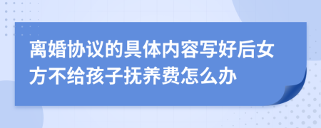 离婚协议的具体内容写好后女方不给孩子抚养费怎么办