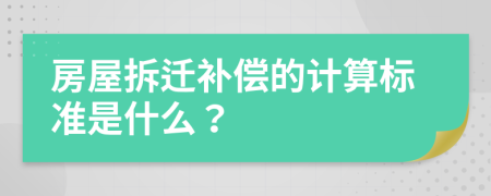 房屋拆迁补偿的计算标准是什么？