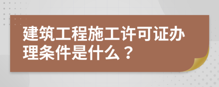 建筑工程施工许可证办理条件是什么？