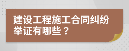建设工程施工合同纠纷举证有哪些？