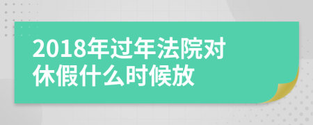 2018年过年法院对休假什么时候放