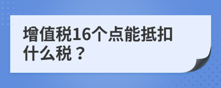 增值税16个点能抵扣什么税？