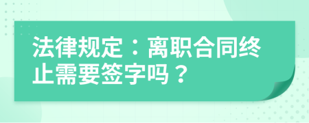 法律规定：离职合同终止需要签字吗？