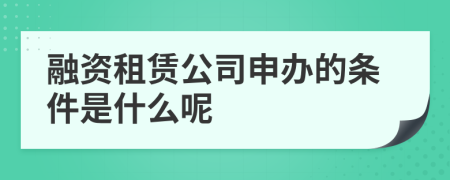 融资租赁公司申办的条件是什么呢