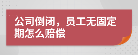 公司倒闭，员工无固定期怎么赔偿