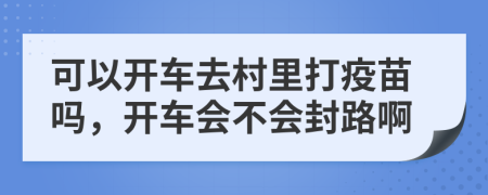 可以开车去村里打疫苗吗，开车会不会封路啊