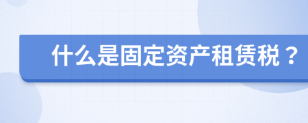 什么是固定资产租赁税？