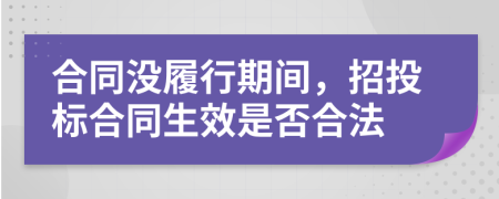 合同没履行期间，招投标合同生效是否合法