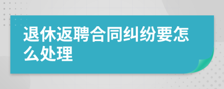 退休返聘合同纠纷要怎么处理