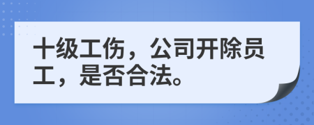 十级工伤，公司开除员工，是否合法。