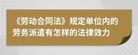 《劳动合同法》规定单位内的劳务派遣有怎样的法律效力