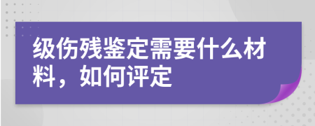 级伤残鉴定需要什么材料，如何评定