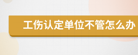 工伤认定单位不管怎么办