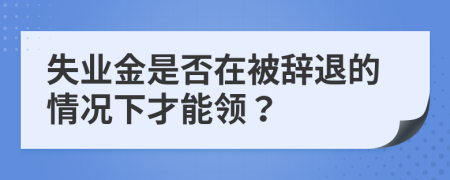 失业金是否在被辞退的情况下才能领？