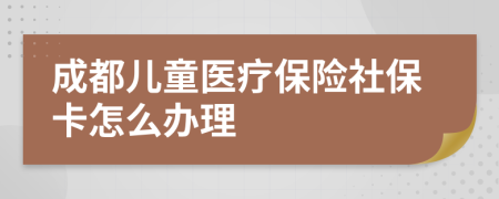 成都儿童医疗保险社保卡怎么办理