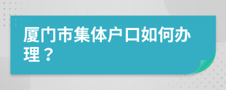 厦门市集体户口如何办理？