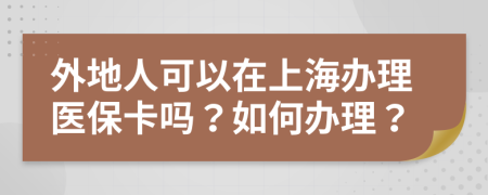 外地人可以在上海办理医保卡吗？如何办理？