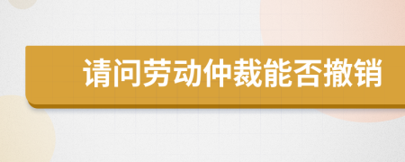 请问劳动仲裁能否撤销