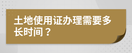 土地使用证办理需要多长时间？