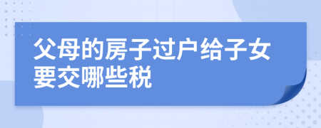 父母的房子过户给子女要交哪些税