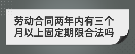 劳动合同两年内有三个月以上固定期限合法吗