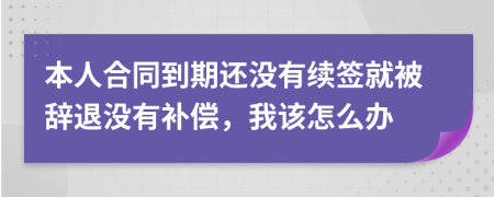 本人合同到期还没有续签就被辞退没有补偿，我该怎么办