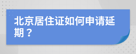 北京居住证如何申请延期？