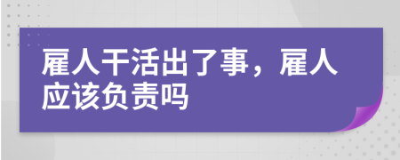 雇人干活出了事，雇人应该负责吗