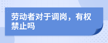 劳动者对于调岗，有权禁止吗