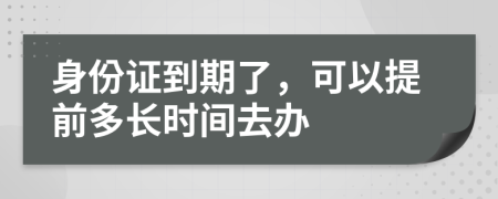 身份证到期了，可以提前多长时间去办