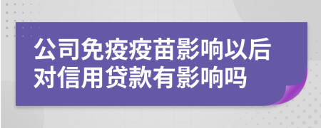 公司免疫疫苗影响以后对信用贷款有影响吗