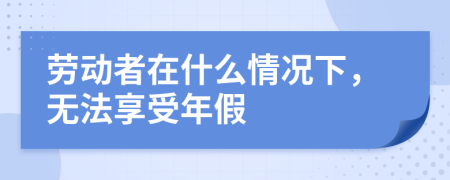 劳动者在什么情况下，无法享受年假