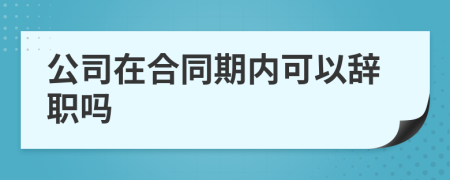 公司在合同期内可以辞职吗