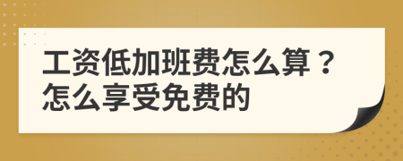 工资低加班费怎么算？怎么享受免费的